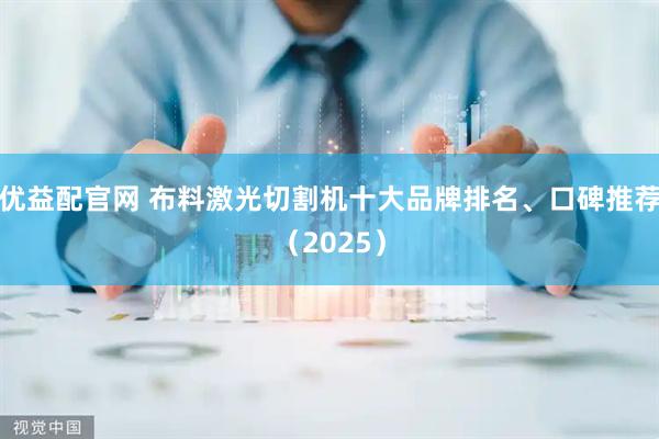 优益配官网 布料激光切割机十大品牌排名、口碑推荐（2025）