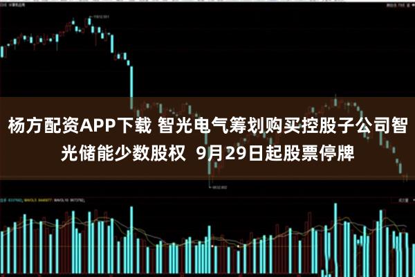 杨方配资APP下载 智光电气筹划购买控股子公司智光储能少数股权  9月29日起股票停牌