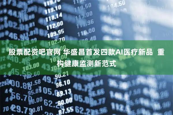 股票配资吧官网 华盛昌首发四款AI医疗新品  重构健康监测新范式