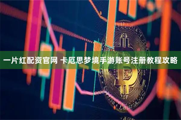一片红配资官网 卡厄思梦境手游账号注册教程攻略