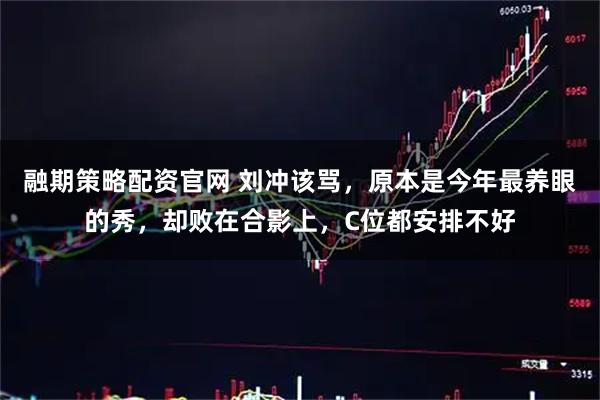 融期策略配资官网 刘冲该骂，原本是今年最养眼的秀，却败在合影上，C位都安排不好