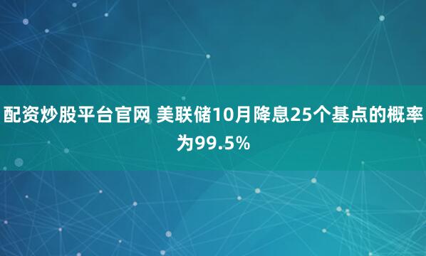 配资炒股平台官网 美联储10月降息25个基点的概率为99.5%