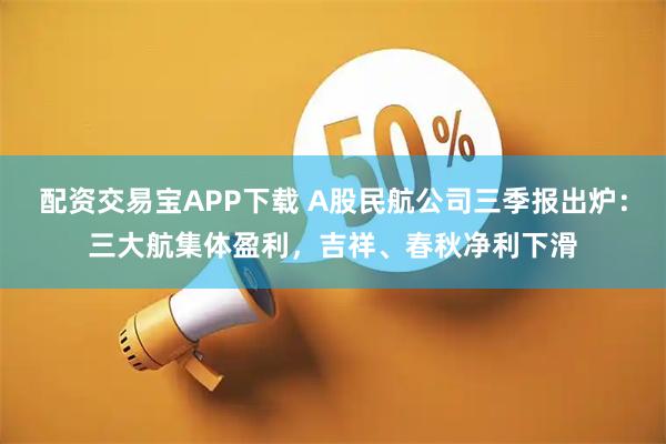 配资交易宝APP下载 A股民航公司三季报出炉：三大航集体盈利，吉祥、春秋净利下滑