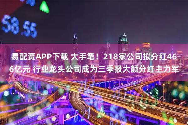 易配资APP下载 大手笔！218家公司拟分红466亿元 行业龙头公司成为三季报大额分红主力军
