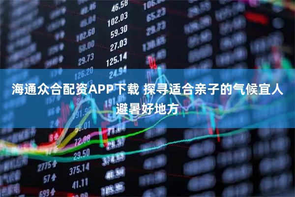 海通众合配资APP下载 探寻适合亲子的气候宜人避暑好地方
