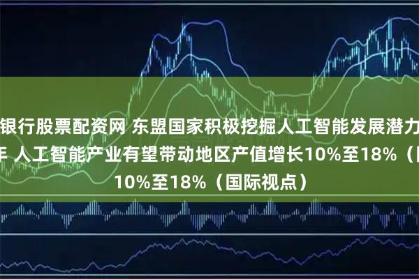 银行股票配资网 东盟国家积极挖掘人工智能发展潜力 到2030年 人工智能产业有望带动地区产值增长10%至18%(国际视点)