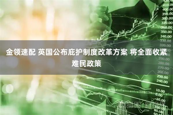 金领速配 英国公布庇护制度改革方案 将全面收紧难民政策