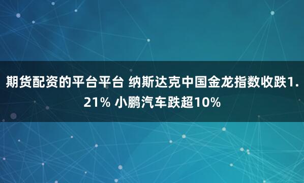 期货配资的平台平台 纳斯达克中国金龙指数收跌1.21% 小鹏汽车跌超10%