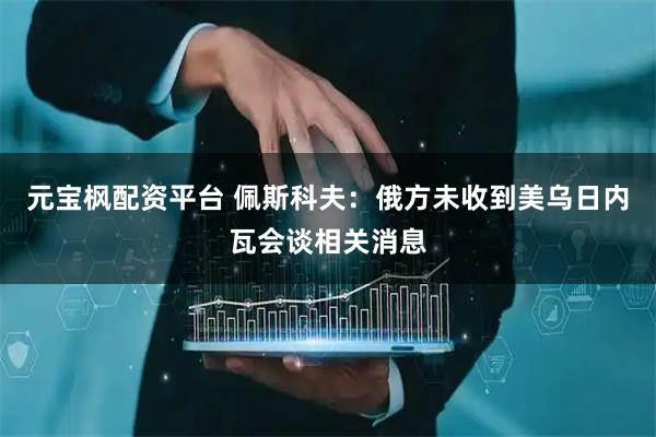 元宝枫配资平台 佩斯科夫：俄方未收到美乌日内瓦会谈相关消息