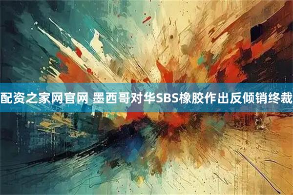 配资之家网官网 墨西哥对华SBS橡胶作出反倾销终裁