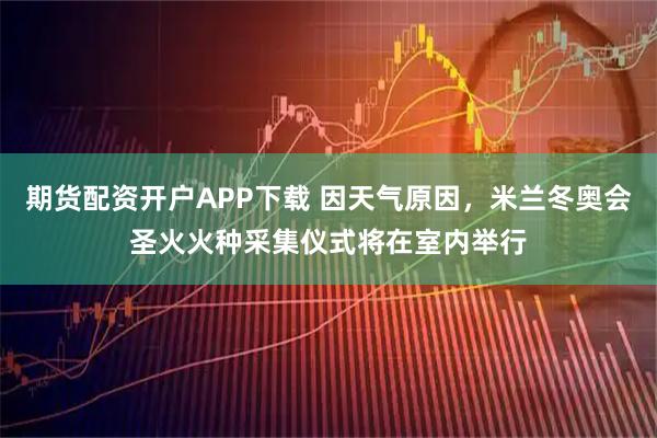 期货配资开户APP下载 因天气原因，米兰冬奥会圣火火种采集仪式将在室内举行