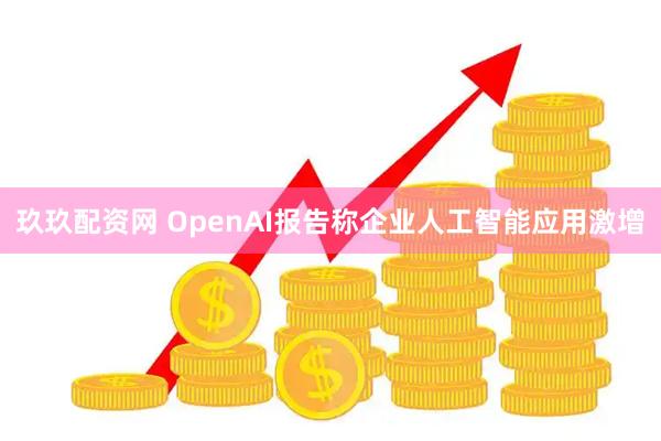 玖玖配资网 OpenAI报告称企业人工智能应用激增