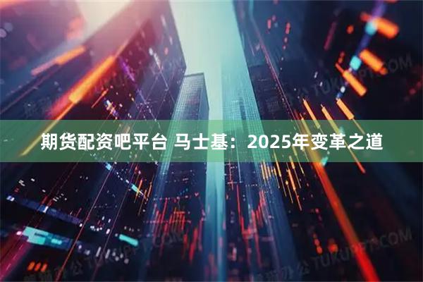 期货配资吧平台 马士基:2025年变革之道