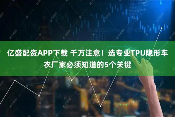 亿盛配资APP下载 千万注意!选专业TPU隐形车衣厂家必须知道的5个关键
