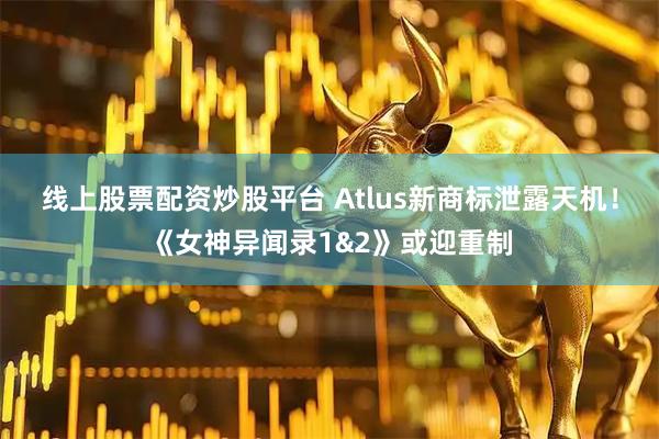 线上股票配资炒股平台 Atlus新商标泄露天机!《女神异闻录1&2》或迎重制