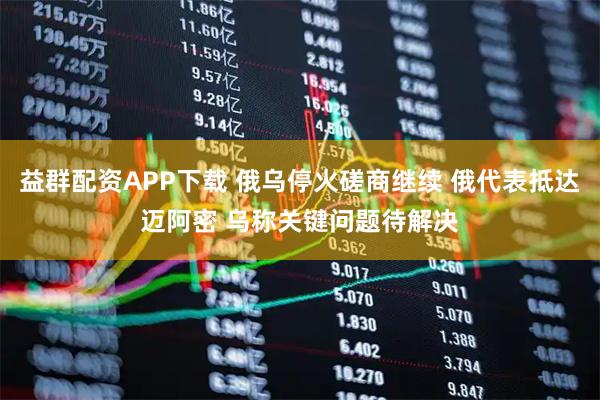 益群配资APP下载 俄乌停火磋商继续 俄代表抵达迈阿密 乌称关键问题待解决