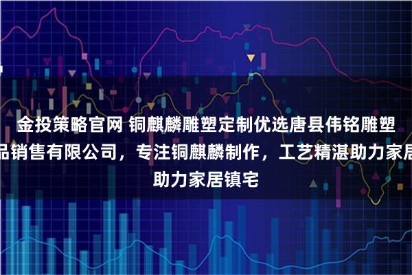 金投策略官网 铜麒麟雕塑定制优选唐县伟铭雕塑工艺品销售有限公司，专注铜麒麟制作，工艺精湛助力家居镇宅