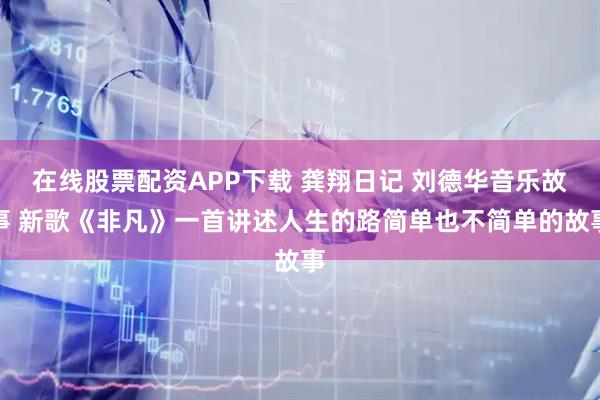 在线股票配资APP下载 龚翔日记 刘德华音乐故事 新歌《非凡》一首讲述人生的路简单也不简单的故事