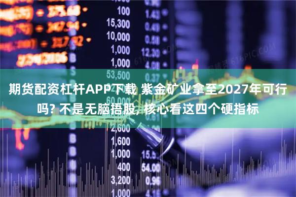 期货配资杠杆APP下载 紫金矿业拿至2027年可行吗? 不是无脑捂股, 核心看这四个硬指标