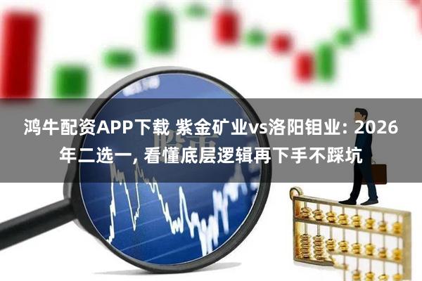 鸿牛配资APP下载 紫金矿业vs洛阳钼业: 2026年二选一, 看懂底层逻辑再下手不踩坑