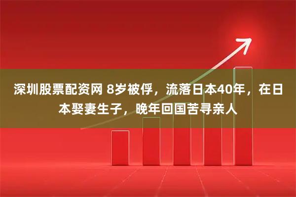 深圳股票配资网 8岁被俘，流落日本40年，在日本娶妻生子，晚年回国苦寻亲人