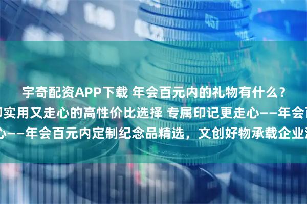 宇奇配资APP下载 年会百元内的礼物有什么？送员工哪些定制礼品即实用又走心的高性价比选择 专属印记更走心——年会百元内定制纪念品精选，文创好物承载企业温度与员工荣誉