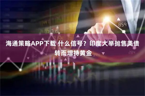 海通策略APP下载 什么信号？印度大举抛售美债 转而增持黄金