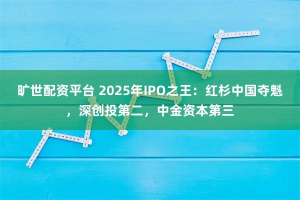旷世配资平台 2025年IPO之王：红杉中国夺魁，深创投第二，中金资本第三