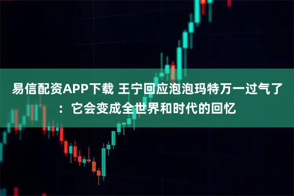 易信配资APP下载 王宁回应泡泡玛特万一过气了：它会变成全世界和时代的回忆