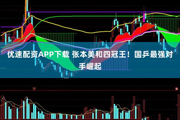 优速配资APP下载 张本美和四冠王！国乒最强对手崛起