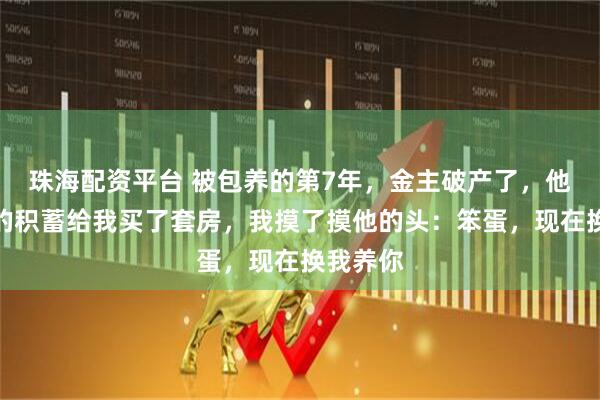 珠海配资平台 被包养的第7年,金主破产了,他用最后的积蓄给我买了套房,我摸了摸他的头:笨蛋,现在换我养你
