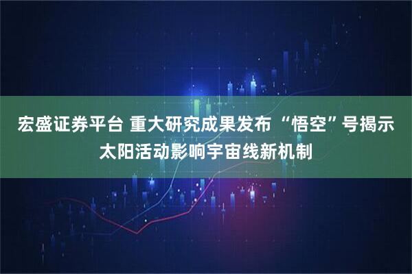 宏盛证券平台 重大研究成果发布 “悟空”号揭示太阳活动影响宇宙线新机制