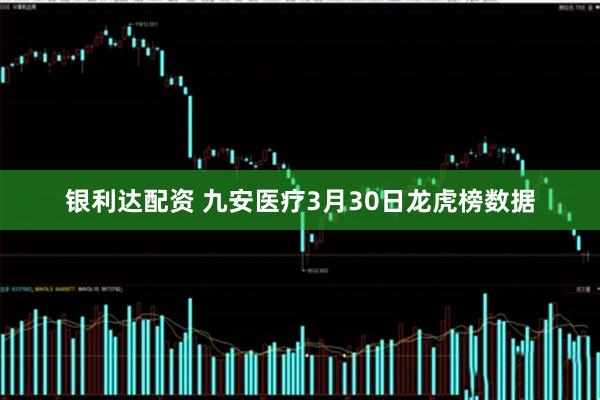 银利达配资 九安医疗3月30日龙虎榜数据