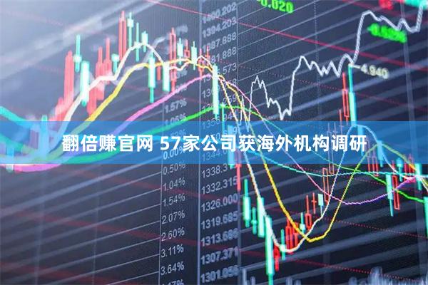 翻倍赚官网 57家公司获海外机构调研