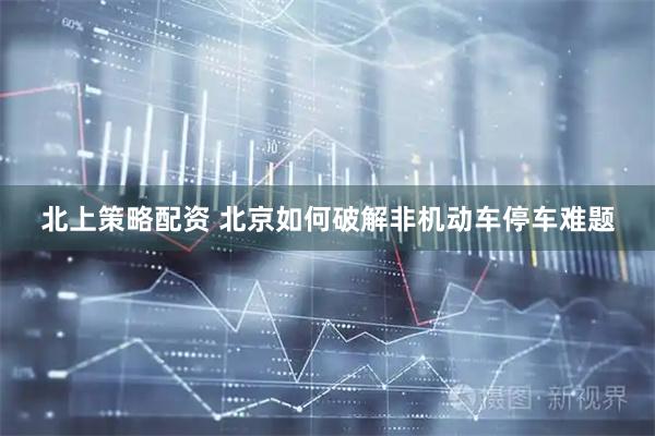 北上策略配资 北京如何破解非机动车停车难题
