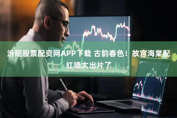 汾阳股票配资网APP下载 古韵春色！故宫海棠配红墙太出片了