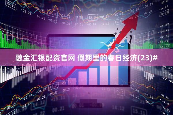 融金汇银配资官网 假期里的春日经济(23)#