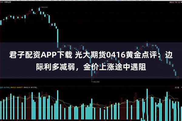 君子配资APP下载 光大期货0416黄金点评：边际利多减弱，金价上涨途中遇阻