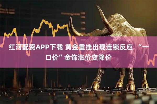 红河配资APP下载 黄金重挫出现连锁反应  “一口价”金饰涨价变降价