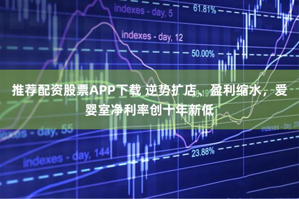 推荐配资股票APP下载 逆势扩店、盈利缩水，爱婴室净利率创十年新低
