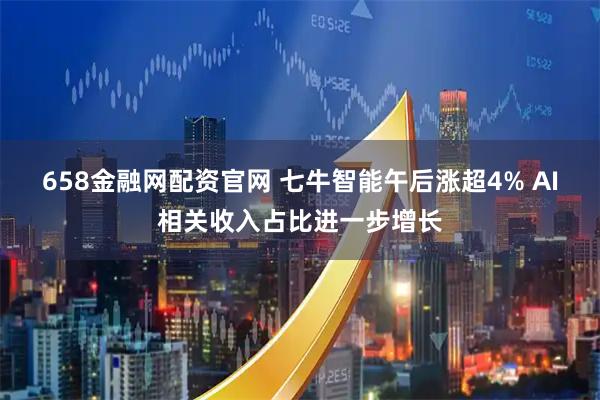 658金融网配资官网 七牛智能午后涨超4% AI相关收入占比进一步增长