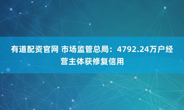 有道配资官网 市场监管总局：4792.24万户经营主体获修复信用