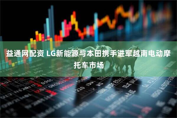 益通网配资 LG新能源与本田携手进军越南电动摩托车市场