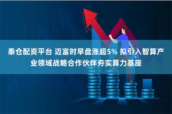 泰仓配资平台 迈富时早盘涨超5% 拟引入智算产业领域战略合作伙伴夯实算力基座
