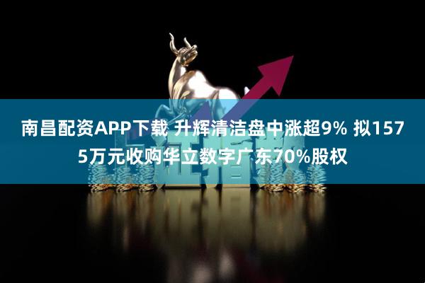 南昌配资APP下载 升辉清洁盘中涨超9% 拟1575万元收购华立数字广东70%股权