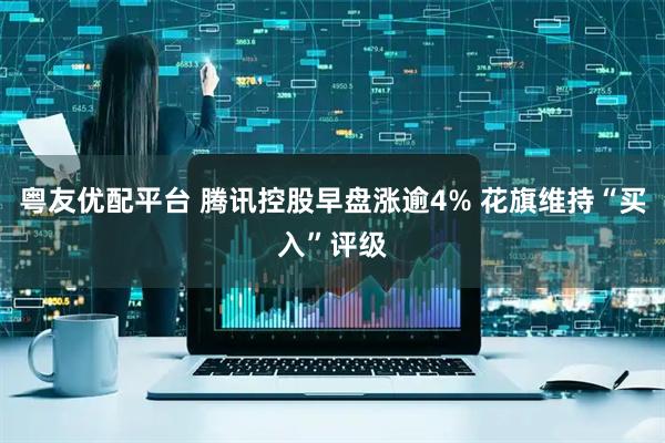 粤友优配平台 腾讯控股早盘涨逾4% 花旗维持“买入”评级