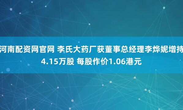 河南配资网官网 李氏大药厂获董事总经理李烨妮增持4.15万股 每股作价1.06港元