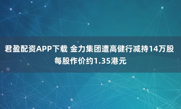 君盈配资APP下载 金力集团遭高健行减持14万股 每股作价约1.35港元
