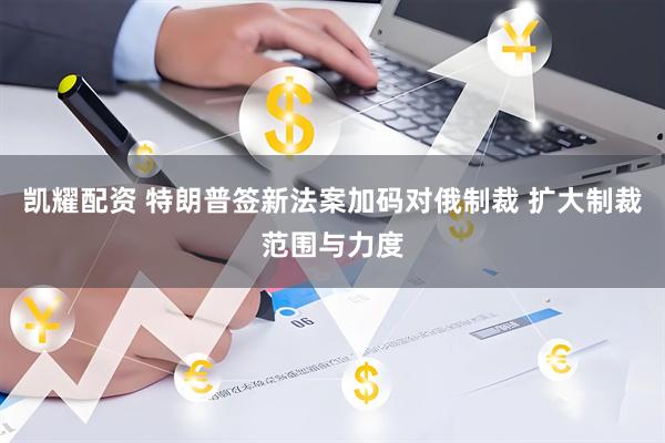 凯耀配资 特朗普签新法案加码对俄制裁 扩大制裁范围与力度