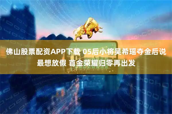 佛山股票配资APP下载 05后小将吴希瑶夺金后说最想放假 首金荣耀归零再出发